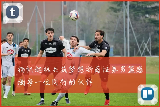 扬帆起杭共筑梦想浙商证券男篮感谢每一位同行的伙伴